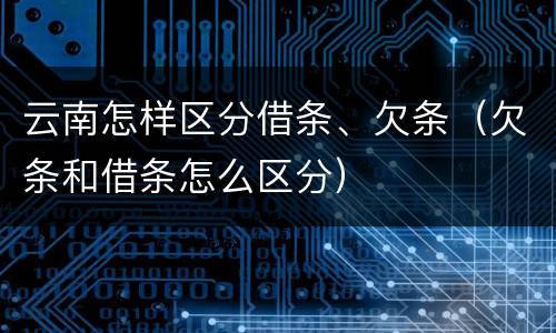 云南怎样区分借条、欠条（欠条和借条怎么区分）