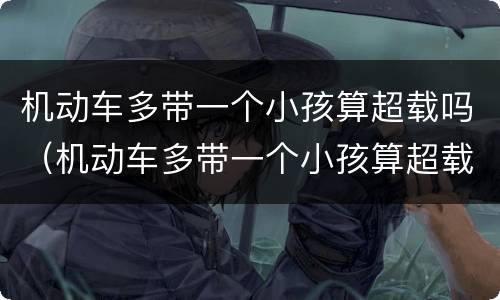 机动车多带一个小孩算超载吗（机动车多带一个小孩算超载吗）