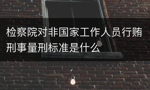 检察院对非国家工作人员行贿刑事量刑标准是什么