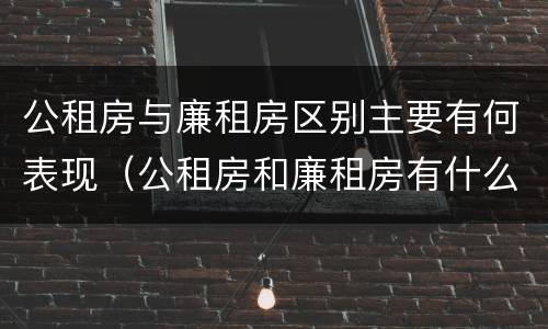 公租房与廉租房区别主要有何表现（公租房和廉租房有什么区）