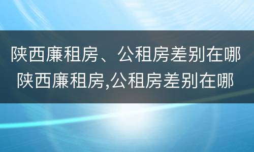 陕西廉租房、公租房差别在哪 陕西廉租房,公租房差别在哪查