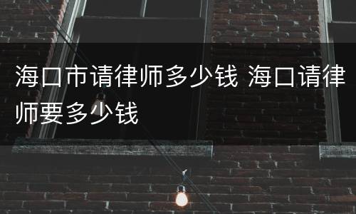 海口市请律师多少钱 海口请律师要多少钱