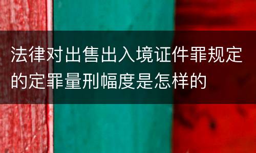 法律对出售出入境证件罪规定的定罪量刑幅度是怎样的