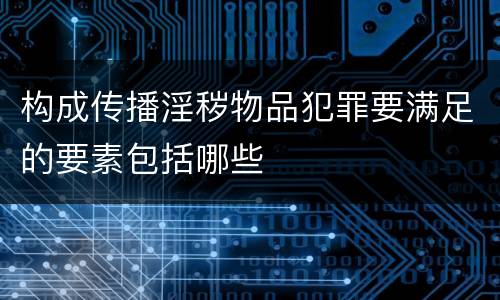 构成传播淫秽物品犯罪要满足的要素包括哪些