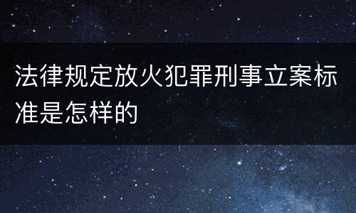 法律规定放火犯罪刑事立案标准是怎样的
