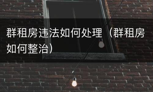 群租房违法如何处理（群租房如何整治）