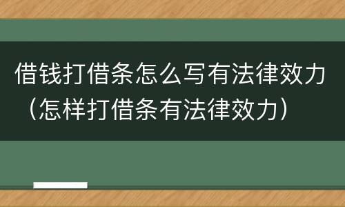 借钱打借条怎么写有法律效力（怎样打借条有法律效力）