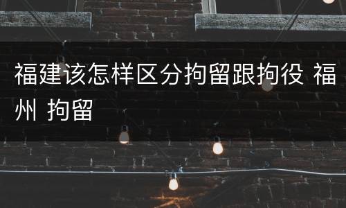 福建该怎样区分拘留跟拘役 福州 拘留