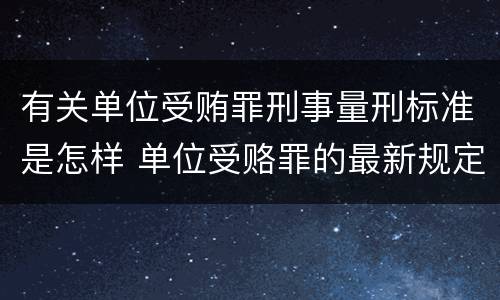 有关单位受贿罪刑事量刑标准是怎样 单位受赂罪的最新规定