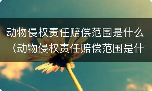 动物侵权责任赔偿范围是什么（动物侵权责任赔偿范围是什么规定）