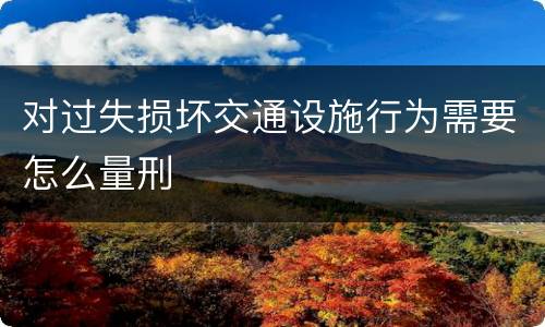 对过失损坏交通设施行为需要怎么量刑