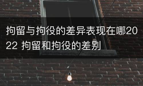 拘留与拘役的差异表现在哪2022 拘留和拘役的差别
