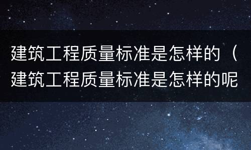 建筑工程质量标准是怎样的（建筑工程质量标准是怎样的呢）