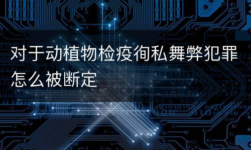 对于动植物检疫徇私舞弊犯罪怎么被断定