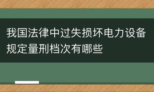我国法律中过失损坏电力设备规定量刑档次有哪些