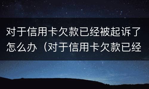 对于信用卡欠款已经被起诉了怎么办（对于信用卡欠款已经被起诉了怎么办呢）