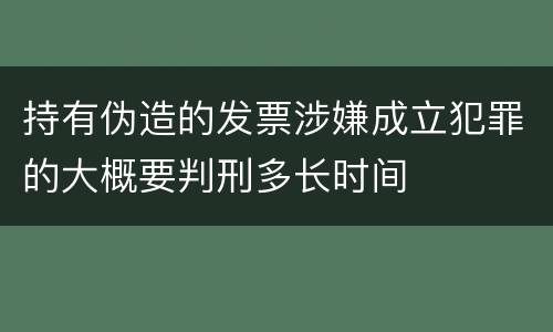 持有伪造的发票涉嫌成立犯罪的大概要判刑多长时间