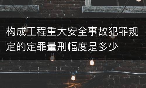 构成工程重大安全事故犯罪规定的定罪量刑幅度是多少