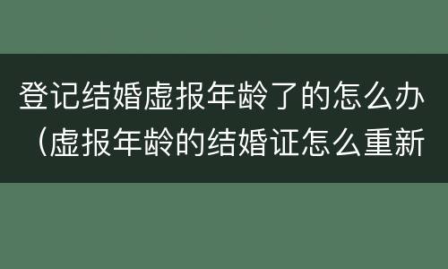 登记结婚虚报年龄了的怎么办（虚报年龄的结婚证怎么重新办）