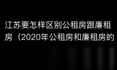 江苏要怎样区别公租房跟廉租房（2020年公租房和廉租房的区别）
