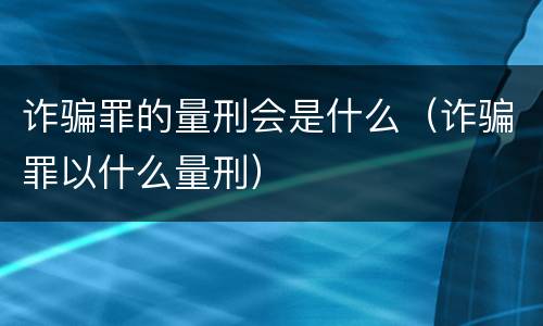 诈骗罪的量刑会是什么（诈骗罪以什么量刑）