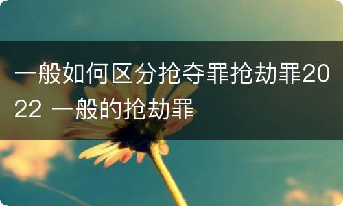 一般如何区分抢夺罪抢劫罪2022 一般的抢劫罪
