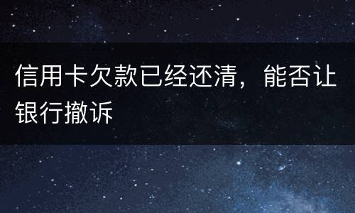 信用卡欠款已经还清，能否让银行撤诉