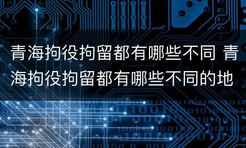 青海拘役拘留都有哪些不同 青海拘役拘留都有哪些不同的地方