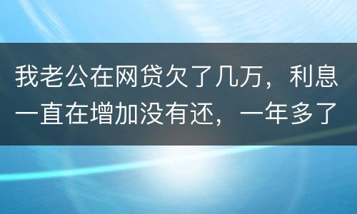 我老公在网贷欠了几万，利息一直在增加没有还，一年多了会怎么样