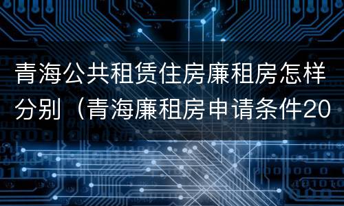 青海公共租赁住房廉租房怎样分别（青海廉租房申请条件2020）