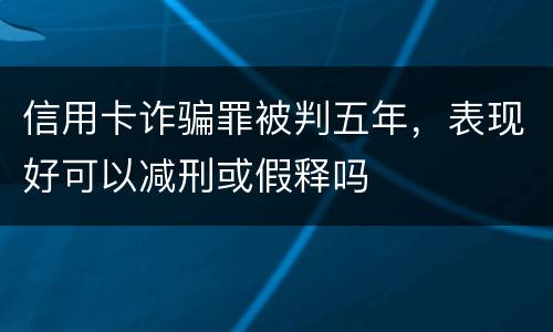 信用卡诈骗罪被判五年，表现好可以减刑或假释吗