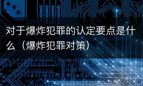 对于爆炸犯罪的认定要点是什么（爆炸犯罪对策）