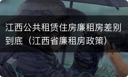 江西公共租赁住房廉租房差别到底（江西省廉租房政策）