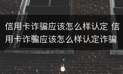信用卡诈骗应该怎么样认定 信用卡诈骗应该怎么样认定诈骗罪