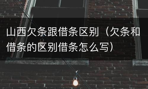 山西欠条跟借条区别（欠条和借条的区别借条怎么写）
