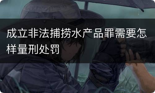 成立非法捕捞水产品罪需要怎样量刑处罚