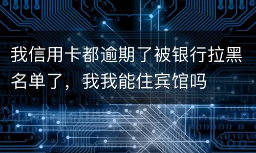 我信用卡都逾期了被银行拉黑名单了，我我能住宾馆吗