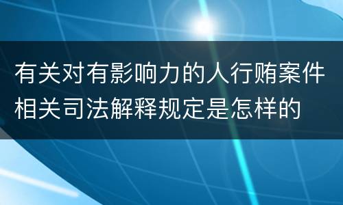 有关对有影响力的人行贿案件相关司法解释规定是怎样的
