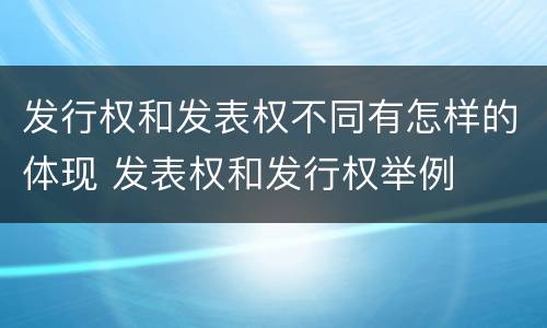 发行权和发表权不同有怎样的体现 发表权和发行权举例