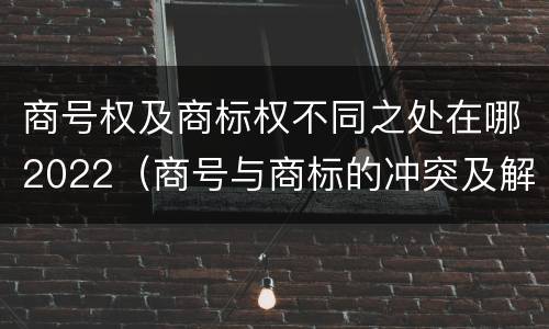 商号权及商标权不同之处在哪2022（商号与商标的冲突及解决措施）