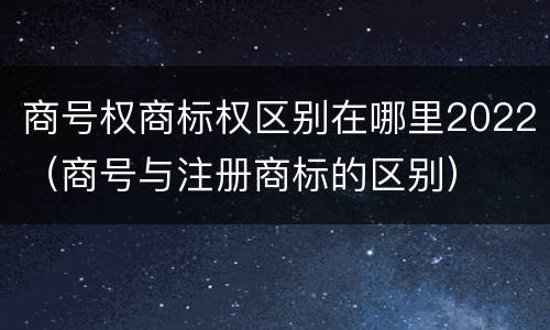 商号权商标权区别在哪里2022（商号与注册商标的区别）