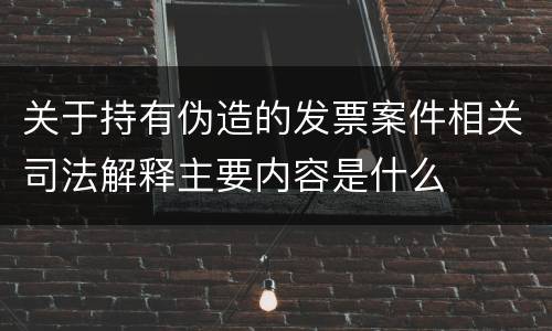 关于持有伪造的发票案件相关司法解释主要内容是什么