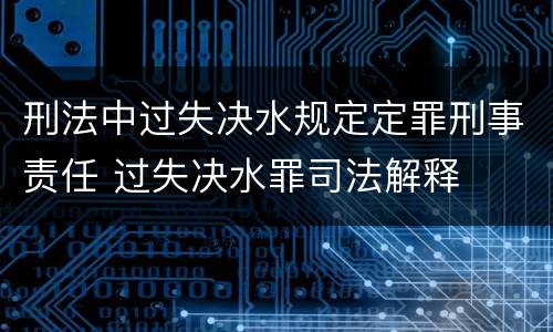 刑法中过失决水规定定罪刑事责任 过失决水罪司法解释