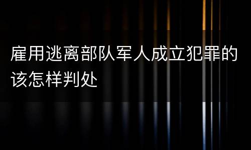 雇用逃离部队军人成立犯罪的该怎样判处