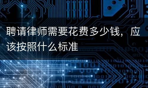 聘请律师需要花费多少钱，应该按照什么标准
