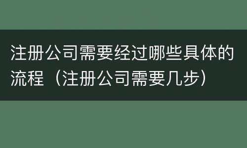 注册公司需要经过哪些具体的流程（注册公司需要几步）