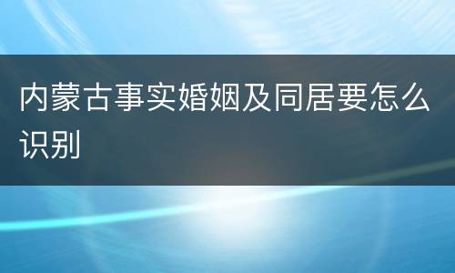 内蒙古事实婚姻及同居要怎么识别
