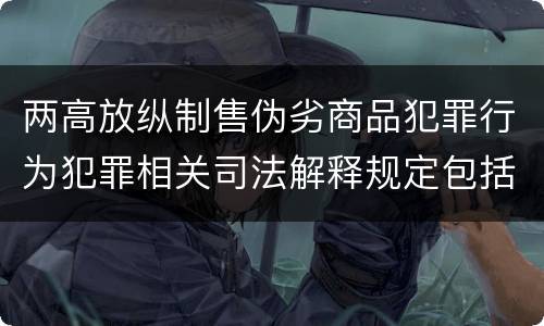两高放纵制售伪劣商品犯罪行为犯罪相关司法解释规定包括哪些主要内容