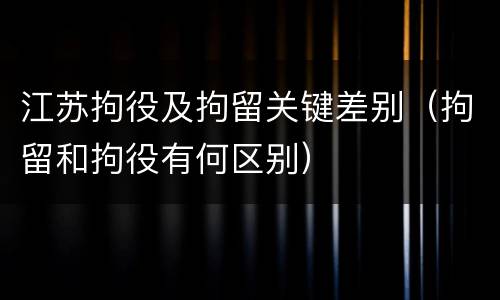 江苏拘役及拘留关键差别（拘留和拘役有何区别）