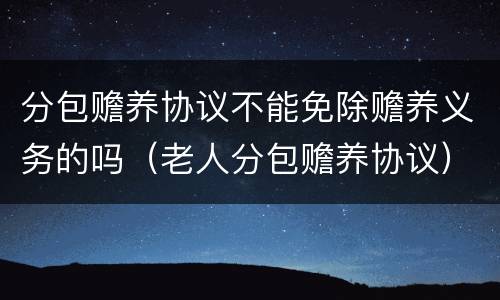 分包赡养协议不能免除赡养义务的吗（老人分包赡养协议）